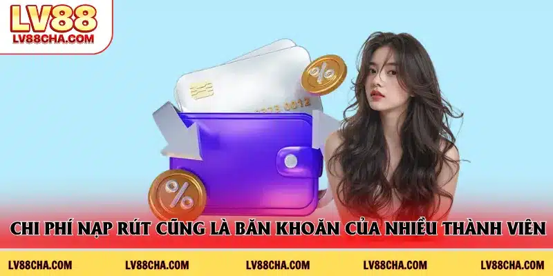 Chi phí nạp rút cũng là băn khoăn của nhiều thành viên